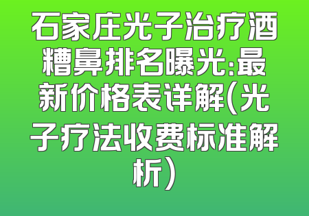 石家庄光子治疗酒糟鼻排名曝光：最新价格表详解（光子疗法收费标准解析）