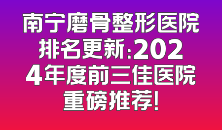 南宁磨骨整形医院排名更新：2024年度前三佳医院重磅推荐！