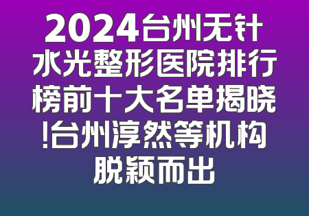 2024台州无针水光整形医院排行榜前十大名单揭晓！台州淳然等机构脱颖而出