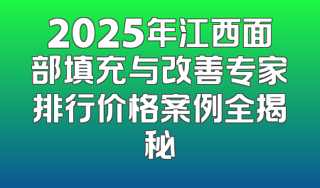2025年江西面部填充与改善专家排行价格案例全揭秘