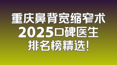 重庆鼻背宽缩窄术2025口碑医生排名榜精选！