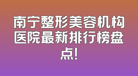 南宁整形美容机构医院最新排行榜盘点！