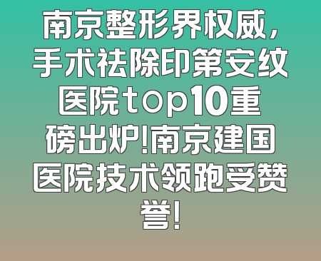 南京整形界权威，手术祛除印第安纹医院top10重磅出炉！南京建国医院技术领跑受赞誉！