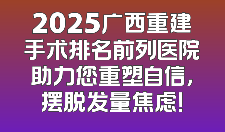 2025广西重建手术排名前列医院助力您重塑自信，摆脱发量焦虑！