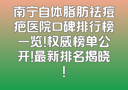 南宁自体脂肪祛痘疤医院口碑排行榜一览！权威榜单公开！最新排名揭晓！