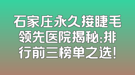 石家庄永久接睫毛领先医院揭秘：排行前三榜单之选！