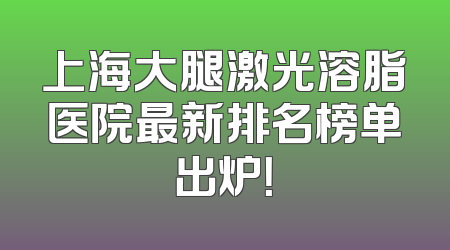 上海大腿激光溶脂医院最新排名榜单出炉！