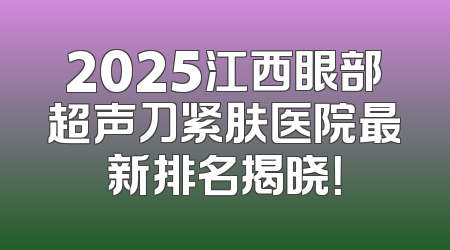 2025江西眼部超声刀紧肤医院最新排名揭晓！