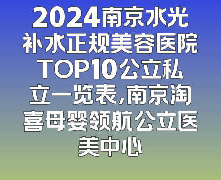2024南京水光补水正规美容医院TOP10公立私立一览表，南京淘喜母婴领航公立医美中心