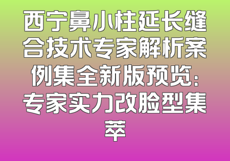西宁鼻小柱延长缝合技术专家解析案例集全新版预览：专家实力改脸型集萃
