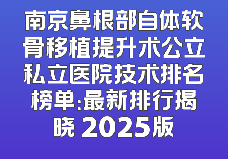 南京鼻根部自体软骨移植提升术公立私立医院技术排名榜单：最新排行揭晓 2025版