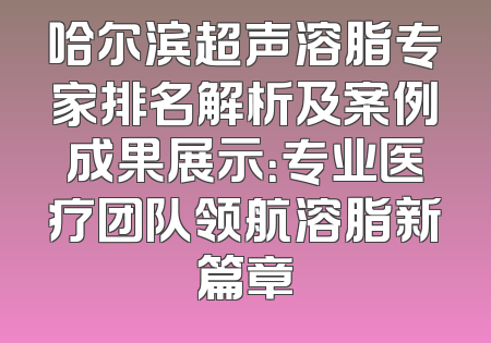 哈尔滨超声溶脂专家排名解析及案例成果展示：专业医疗团队领航溶脂新篇章