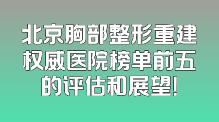 北京胸部整形重建权威医院榜单前五的评估和展望！