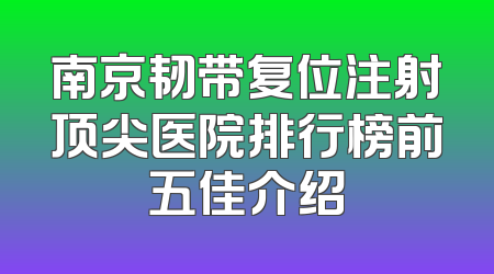 南京韧带复位注射顶尖医院排行榜前五佳介绍