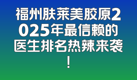 福州肤莱美胶原2025年最信赖的医生排名热辣来袭！