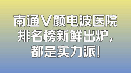 南通V颜电波医院排名榜新鲜出炉，都是实力派!