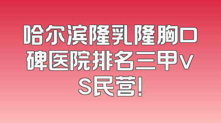 哈尔滨隆乳隆胸口碑医院排名三甲vs民营!