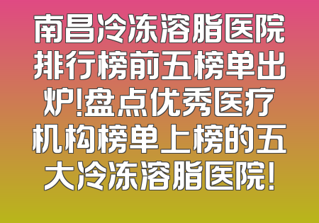 南昌冷冻溶脂医院排行榜前五榜单出炉！盘点优秀医疗机构榜单上榜的五大冷冻溶脂医院！