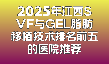 2025年江西SVF与GEL脂肪移植技术排名前五的医院推荐