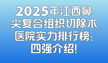 2025年江西鼻尖复合组织切除术医院实力排行榜：四强介绍！