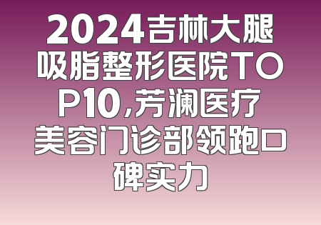 2024吉林大腿吸脂整形医院TOP10，芳澜医疗美容门诊部领跑口碑实力