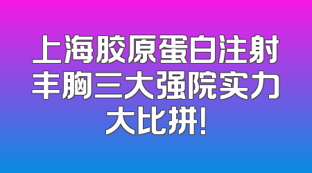 上海胶原蛋白注射丰胸三大强院实力大比拼！