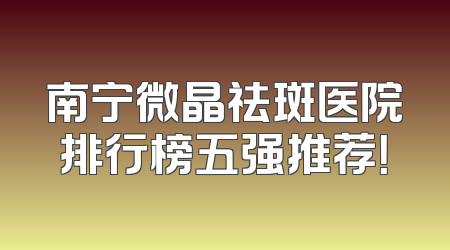 南宁微晶祛斑医院排行榜五强推荐！