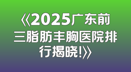 《2025广东前三脂肪丰胸医院排行揭晓！》