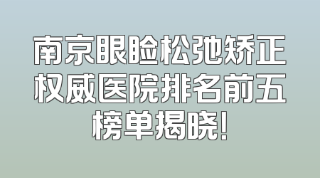 南京眼睑松弛矫正权威医院排名前五榜单揭晓！