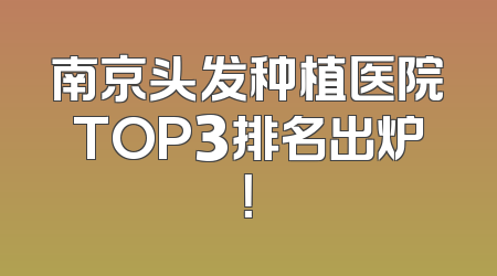 南京头发种植医院TOP3排名出炉！