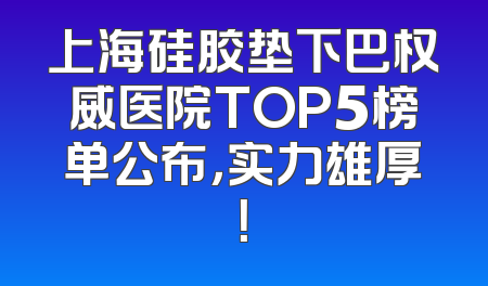 上海硅胶垫下巴权威医院TOP5榜单公布，实力雄厚！