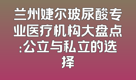 兰州婕尔玻尿酸专业医疗机构大盘点：公立与私立的选择