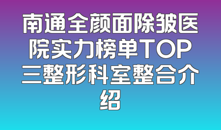 南通全颜面除皱医院实力榜单TOP三整形科室整合介绍