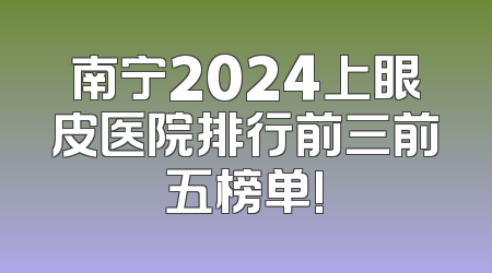 南宁2024上眼皮医院排行前三前五榜单!