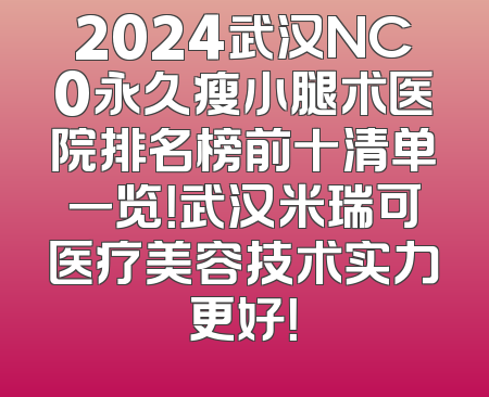 2024武汉NC0永久瘦小腿术医院排名榜前十清单一览！武汉米瑞可医疗美容技术实力更好！