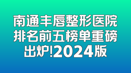 南通丰唇整形医院排名前五榜单重磅出炉！2024版
