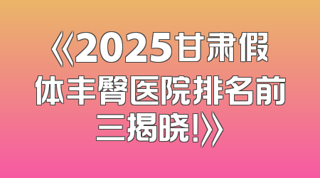 《2025甘肃假体丰臀医院排名前三揭晓！》