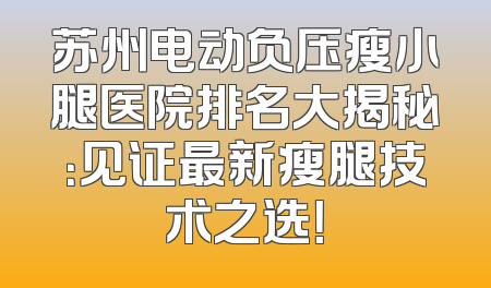 苏州电动负压瘦小腿医院排名大揭秘：见证最新瘦腿技术之选！
