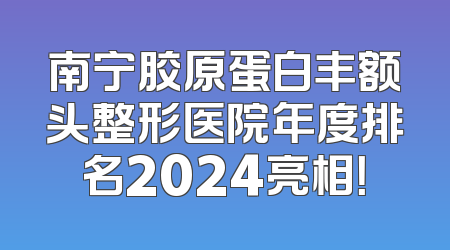 南宁胶原蛋白丰额头整形医院年度排名2024亮相！