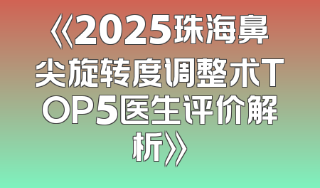 《2025珠海鼻尖旋转度调整术TOP5医生评价解析》