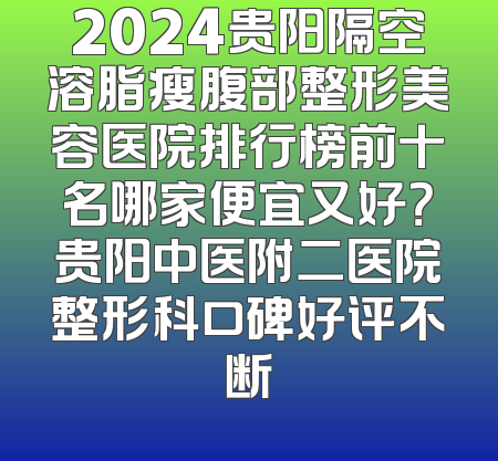 2024贵阳隔空溶脂瘦腹部整形美容医院排行榜前十名哪家便宜又好？贵阳中医附二医院整形科口碑好评不断