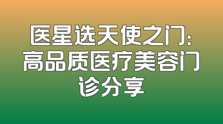 医星选天使之门：高品质医疗美容门诊分享