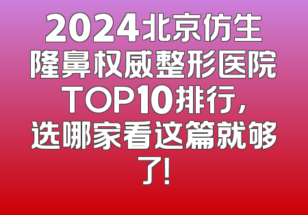 2024北京仿生隆鼻权威整形医院TOP10排行，选哪家看这篇就够了！