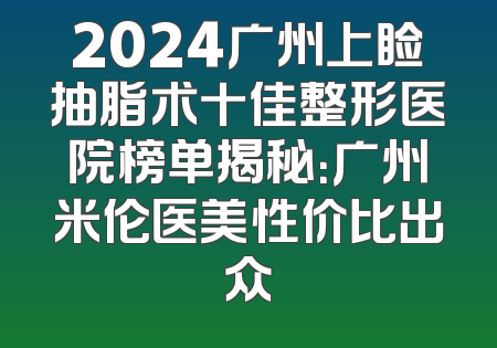 2024广州上睑抽脂术十佳整形医院榜单揭秘：广州米伦医美性价比出众