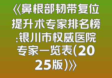 《鼻根部韧带复位提升术专家排名榜：银川市权威医院专家一览表（2025版）》