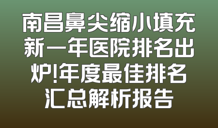 南昌鼻尖缩小填充新一年医院排名出炉！年度最佳排名汇总解析报告