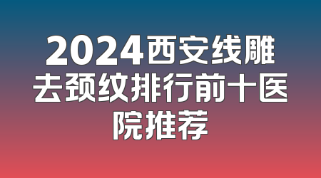 2024西安线雕去颈纹排行前十医院推荐