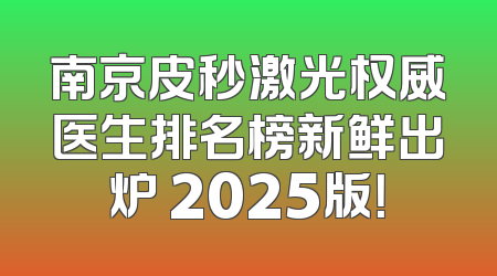南京皮秒激光权威医生排名榜新鲜出炉 2025版！