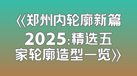 《郑州内轮廓新篇2025：精选五家轮廓造型一览》