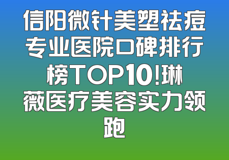 信阳微针美塑祛痘专业医院口碑排行榜TOP10！琳薇医疗美容实力领跑